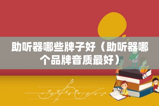 助听器哪些牌子好（助听器哪个品牌音质最好）