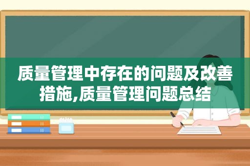 质量管理中存在的问题及改善措施,质量管理问题总结