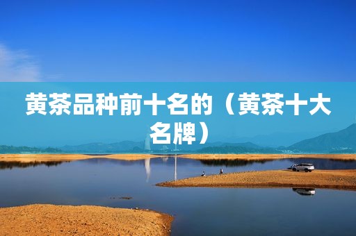 黄茶品种前十名的（黄茶十大名牌）