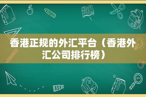 香港正规的外汇平台（香港外汇公司排行榜）