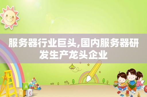服务器行业巨头,国内服务器研发生产龙头企业