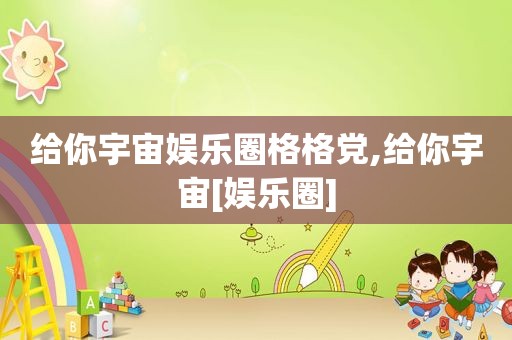 给你宇宙娱乐圈格格党,给你宇宙[娱乐圈]