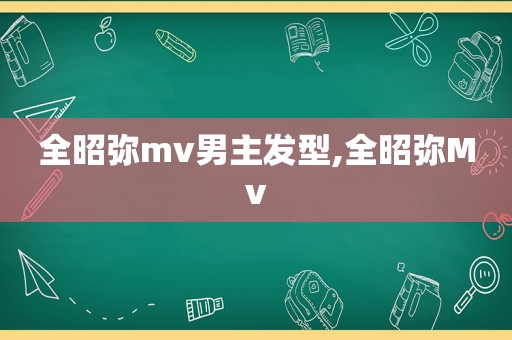 全昭弥mv男主发型,全昭弥Mv