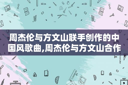 周杰伦与方文山联手创作的中国风歌曲,周杰伦与方文山合作的第一首歌曲
