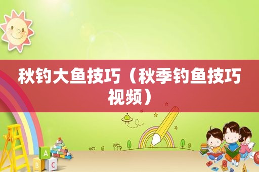 秋钓大鱼技巧（秋季钓鱼技巧视频）