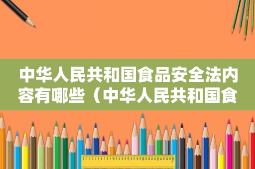 中华人民共和国食品安全法内容有哪些（中华人民共和国食品安全法法规）