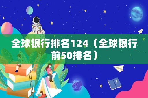全球银行排名124（全球银行前50排名）