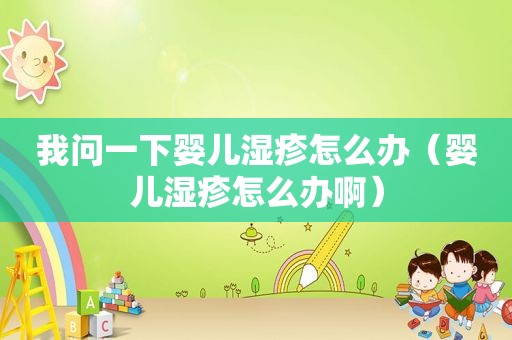 我问一下婴儿湿疹怎么办（婴儿湿疹怎么办啊）