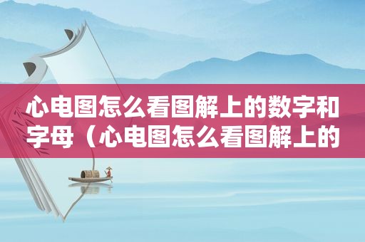 心电图怎么看图解上的数字和字母（心电图怎么看图解上的数字是什么）