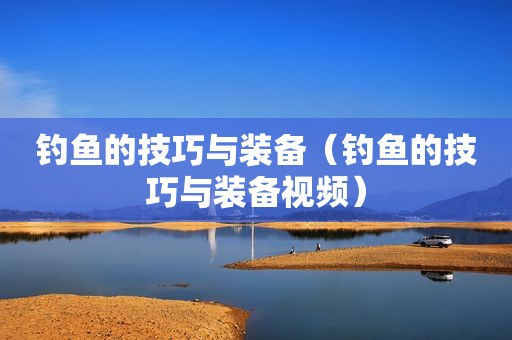 钓鱼的技巧与装备（钓鱼的技巧与装备视频）