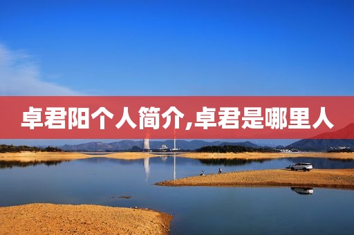 卓君阳个人简介,卓君是哪里人