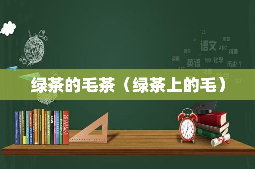 绿茶的毛茶（绿茶上的毛）