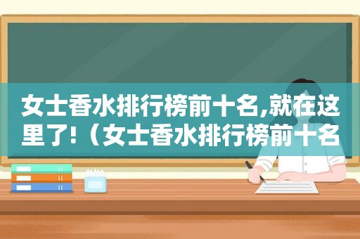女士香水排行榜前十名,就在这里了!（女士香水排行榜前十名高端图片）