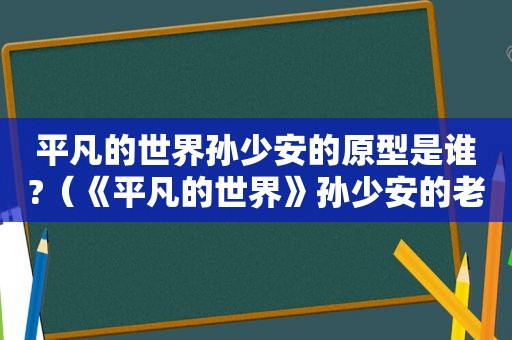 平凡的世界孙少安的原型是谁?（《平凡的世界》孙少安的老婆）