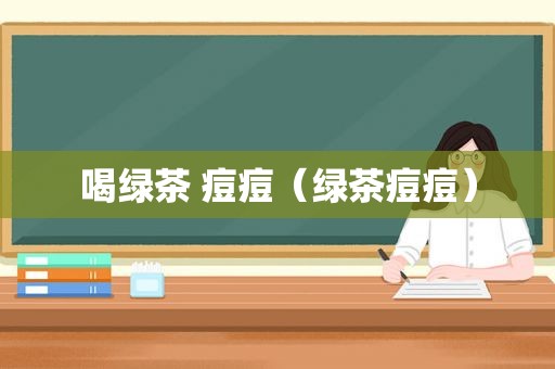 喝绿茶 痘痘（绿茶痘痘）