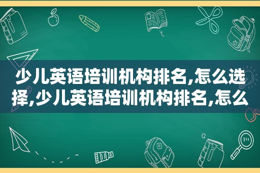 少儿英语培训机构排名,怎么选择,少儿英语培训机构排名,怎么选
