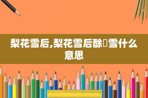 梨花雪后,梨花雪后酴醾雪什么意思