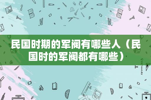 民国时期的军阀有哪些人（民国时的军阀都有哪些）