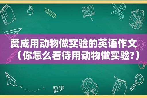 赞成用动物做实验的英语作文（你怎么看待用动物做实验?）