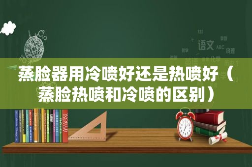 蒸脸器用冷喷好还是热喷好（蒸脸热喷和冷喷的区别）