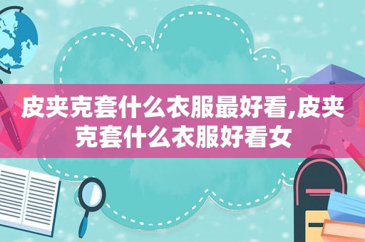 皮夹克套什么衣服最好看,皮夹克套什么衣服好看女