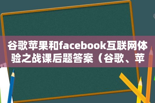 谷歌苹果和facebook互联网体验之战课后题答案（谷歌、苹果和facebook互联网体验之战）
