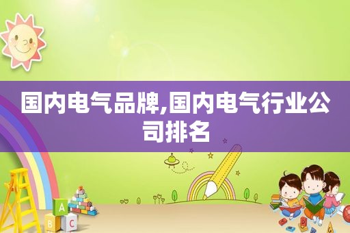 国内电气品牌,国内电气行业公司排名