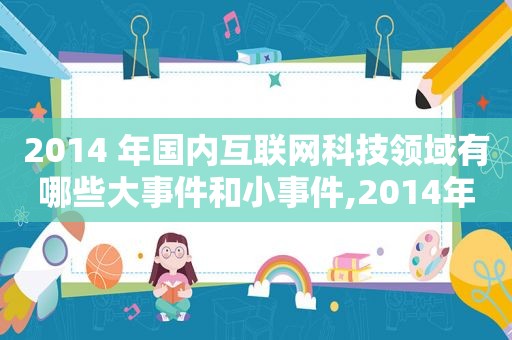 2014 年国内互联网科技领域有哪些大事件和小事件,2014年是中国互联网发展多少年