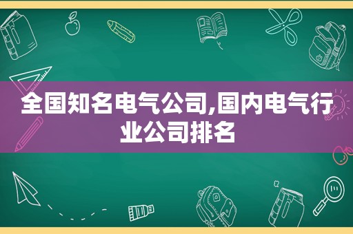 全国知名电气公司,国内电气行业公司排名