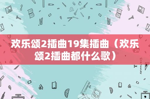欢乐颂2插曲19集插曲（欢乐颂2插曲都什么歌）