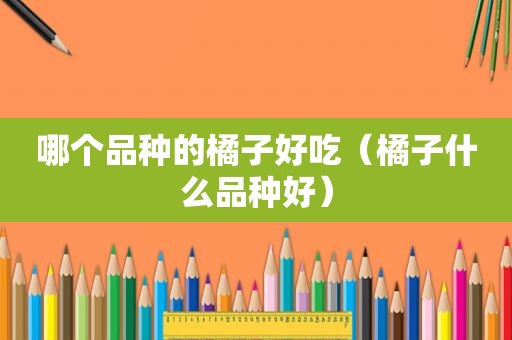 哪个品种的橘子好吃（橘子什么品种好）