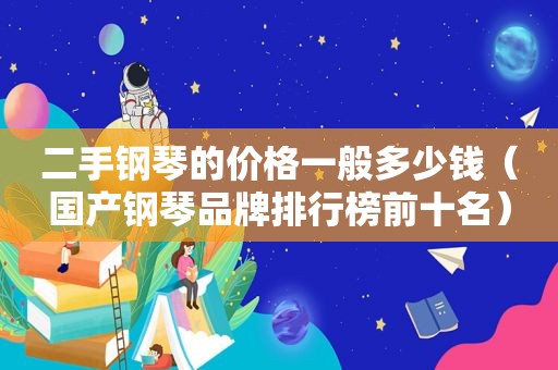 二手钢琴的价格一般多少钱（国产钢琴品牌排行榜前十名）