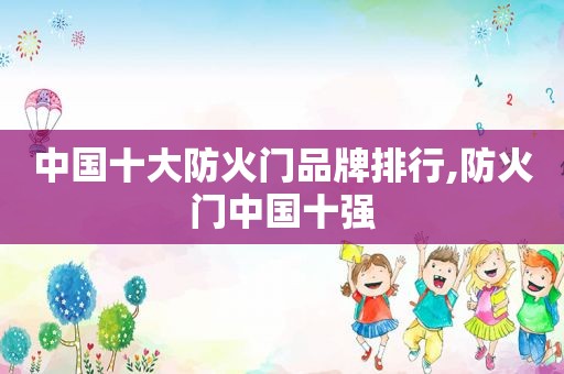 中国十大防火门品牌排行,防火门中国十强