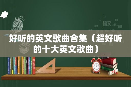 好听的英文歌曲合集（超好听的十大英文歌曲）