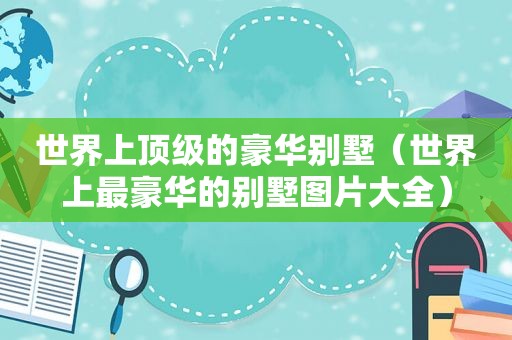世界上顶级的豪华别墅（世界上最豪华的别墅图片大全）