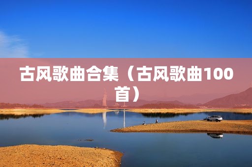 古风歌曲合集（古风歌曲100首）