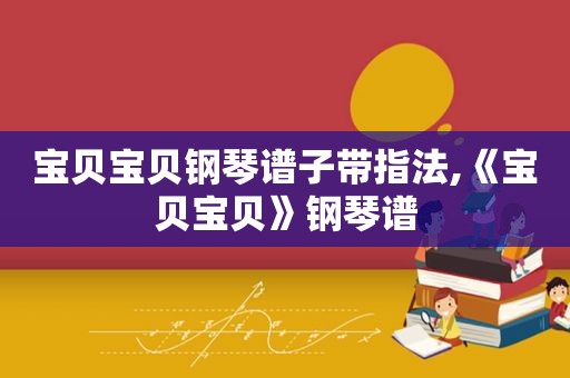宝贝宝贝钢琴谱子带指法,《宝贝宝贝》钢琴谱