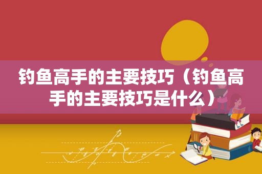 钓鱼高手的主要技巧（钓鱼高手的主要技巧是什么）