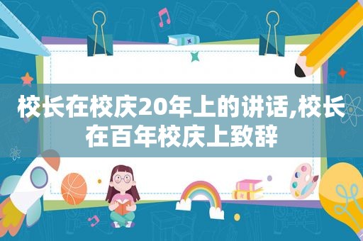 校长在校庆20年上的讲话,校长在百年校庆上致辞