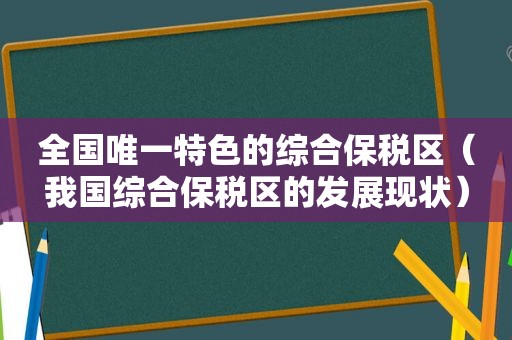 全国唯一特色的综合保税区（我国综合保税区的发展现状）