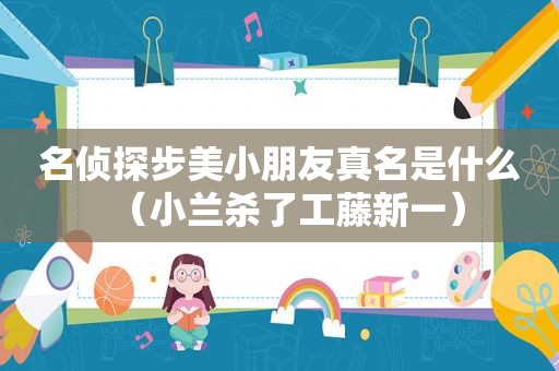 名侦探步美小朋友真名是什么（小兰杀了工藤新一）