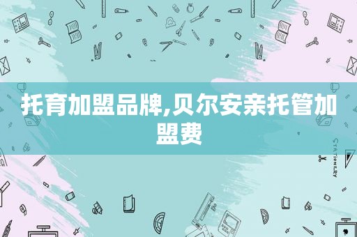 托育加盟品牌,贝尔安亲托管加盟费
