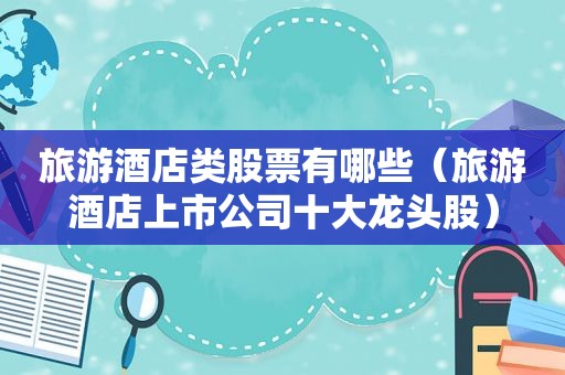 旅游酒店类股票有哪些（旅游酒店上市公司十大龙头股）