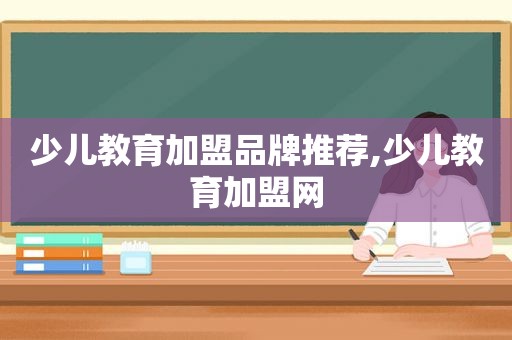 少儿教育加盟品牌推荐,少儿教育加盟网