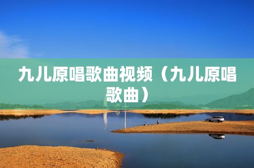 九儿原唱歌曲视频（九儿原唱歌曲）