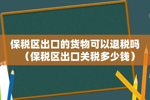 保税区出口的货物可以退税吗（保税区出口关税多少钱）