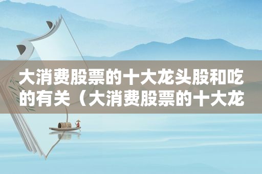 大消费股票的十大龙头股和吃的有关（大消费股票的十大龙头股排名）