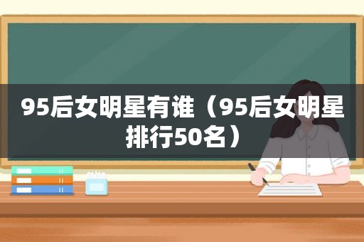 95后女明星有谁（95后女明星排行50名）
