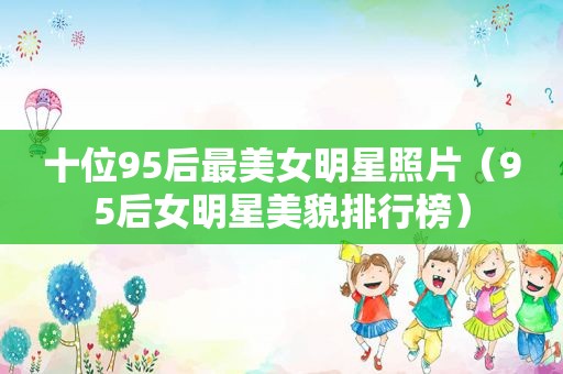 十位95后最美女明星照片（95后女明星美貌排行榜）