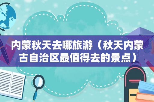 内蒙秋天去哪旅游（秋天内蒙古自治区最值得去的景点）